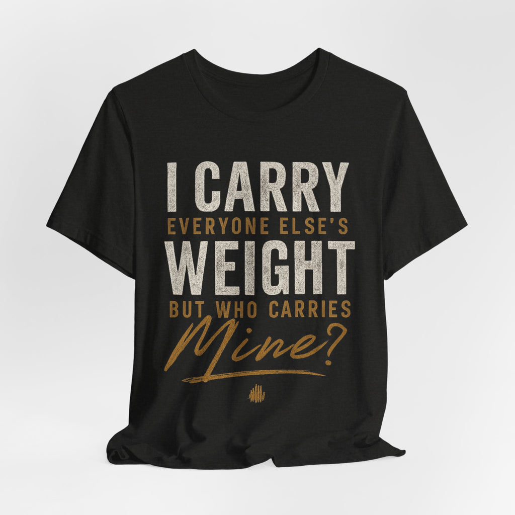 I Carry Everyone Else's Weight Tee — "But Who Carries Mine?" Inspirational Graphic T‑Shirt