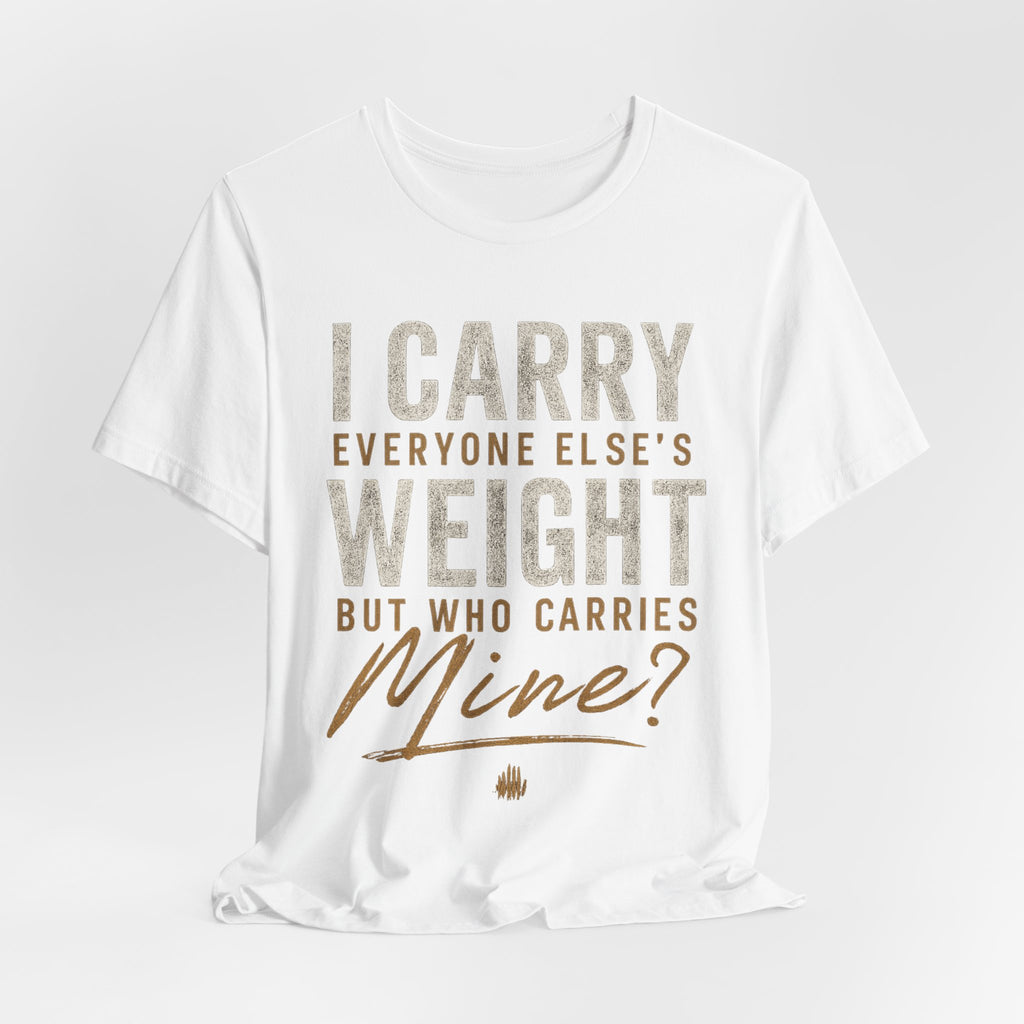 I Carry Everyone Else's Weight Tee — "But Who Carries Mine?" Inspirational Graphic T‑Shirt
